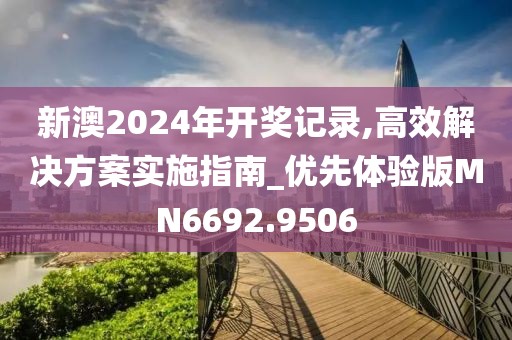 新澳2024年开奖记录,高效解决方案实施指南_优先体验版MN6692.9506