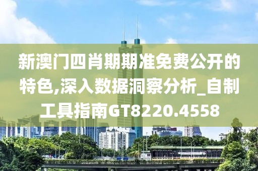 新澳门四肖期期准免费公开的特色,深入数据洞察分析_自制工具指南GT8220.4558