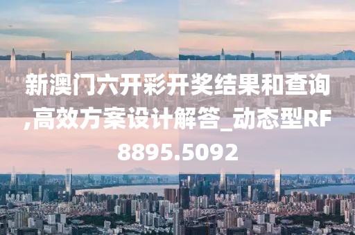 新澳门六开彩开奖结果和查询,高效方案设计解答_动态型RF8895.5092
