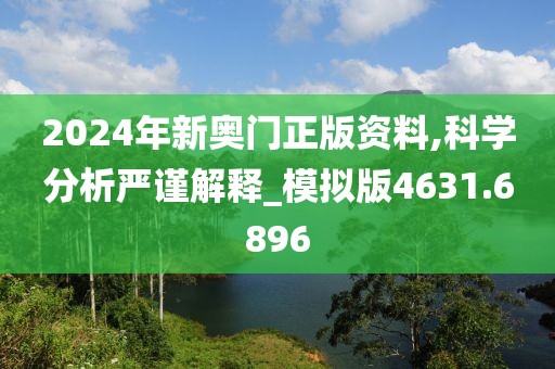 2024年新奥门正版资料,科学分析严谨解释_模拟版4631.6896