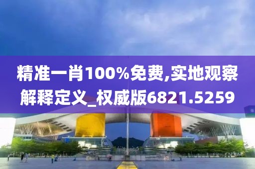 精准一肖100%免费,实地观察解释定义_权威版6821.5259