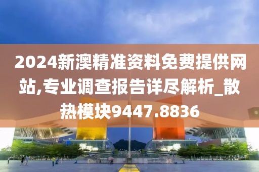 2024新澳精准资料免费提供网站,专业调查报告详尽解析_散热模块9447.8836