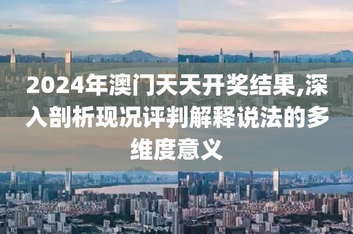 2024年澳门天天开奖结果,深入剖析现况评判解释说法的多维度意义