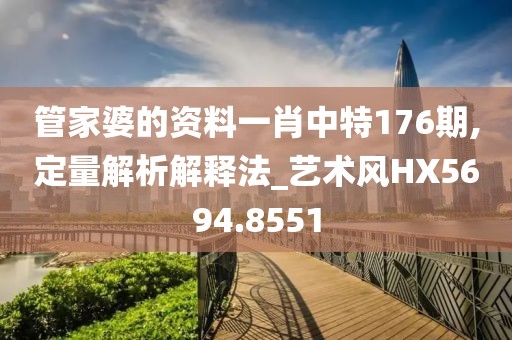 管家婆的资料一肖中特176期,定量解析解释法_艺术风HX5694.8551