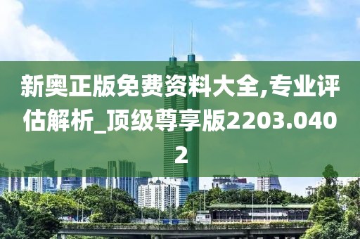 新奥正版免费资料大全,专业评估解析_顶级尊享版2203.0402