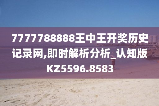 7777788888王中王开奖历史记录网,即时解析分析_认知版KZ5596.8583