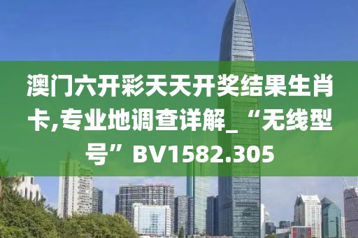 澳门六开彩天天开奖结果生肖卡,专业地调查详解_“无线型号”BV1582.305