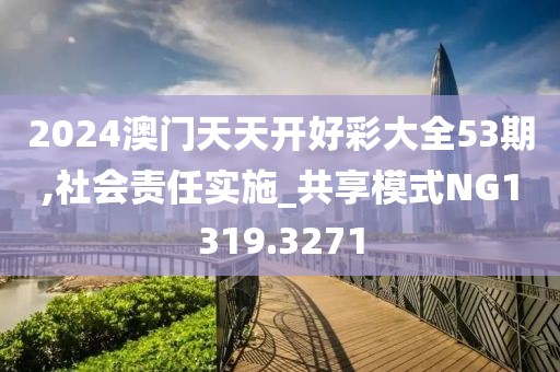 2024澳门天天开好彩大全53期,社会责任实施_共享模式NG1319.3271