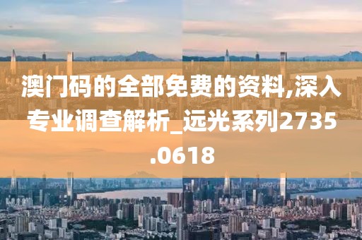澳门码的全部免费的资料,深入专业调查解析_远光系列2735.0618