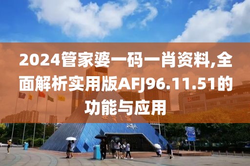 2024管家婆一码一肖资料,全面解析实用版AFJ96.11.51的功能与应用