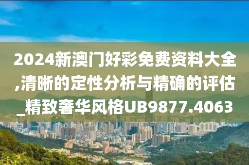 2024新澳门好彩免费资料大全,清晰的定性分析与精确的评估_精致奢华风格UB9877.4063