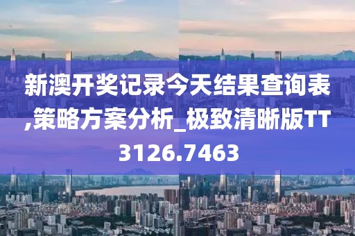 新澳开奖记录今天结果查询表,策略方案分析_极致清晰版TT3126.7463