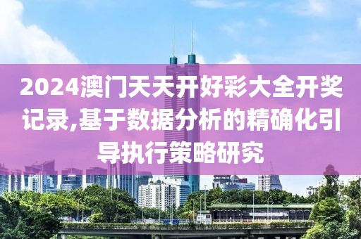 2024澳门天天开好彩大全开奖记录,基于数据分析的精确化引导执行策略研究