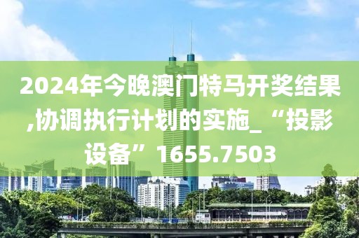 2024年今晚澳门特马开奖结果,协调执行计划的实施_“投影设备”1655.7503