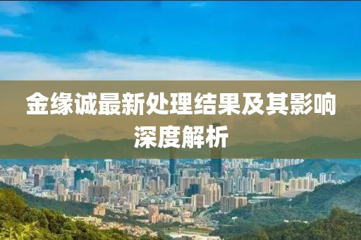 金缘诚最新处理结果及其影响深度解析