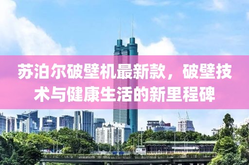 苏泊尔破壁机最新款，破壁技术与健康生活的新里程碑