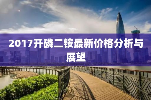 2017开磷二铵最新价格分析与展望