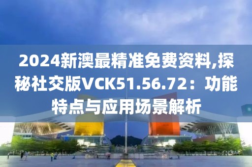 2024新澳最精准免费资料,探秘社交版VCK51.56.72：功能特点与应用场景解析