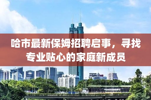 哈市最新保姆招聘启事，寻找专业贴心的家庭新成员
