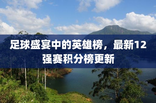足球盛宴中的英雄榜，最新12强赛积分榜更新