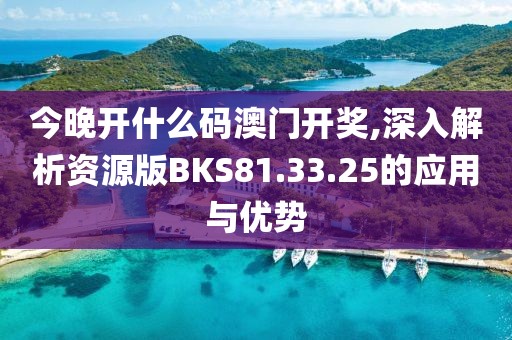 今晚开什么码澳门开奖,深入解析资源版BKS81.33.25的应用与优势