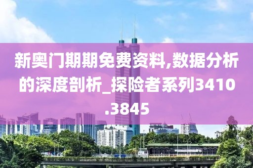 新奥门期期免费资料,数据分析的深度剖析_探险者系列3410.3845