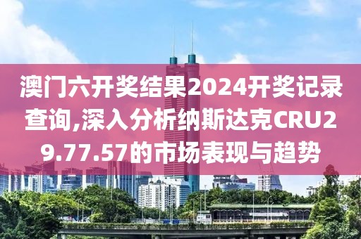 澳门六开奖结果2024开奖记录查询,深入分析纳斯达克CRU29.77.57的市场表现与趋势