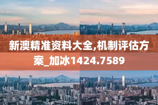 新澳精准资料大全,机制评估方案_加冰1424.7589