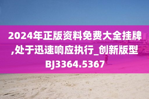 2024年正版资料免费大全挂牌,处于迅速响应执行_创新版型BJ3364.5367