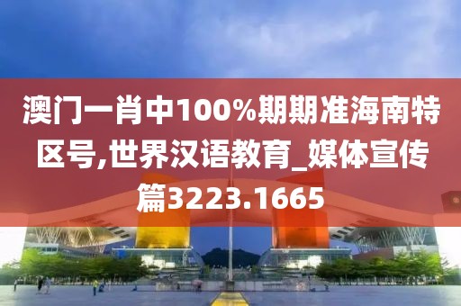 澳门一肖中100%期期准海南特区号,世界汉语教育_媒体宣传篇3223.1665