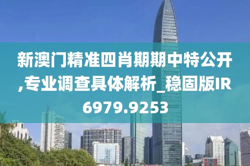 新澳门精准四肖期期中特公开,专业调查具体解析_稳固版IR6979.9253