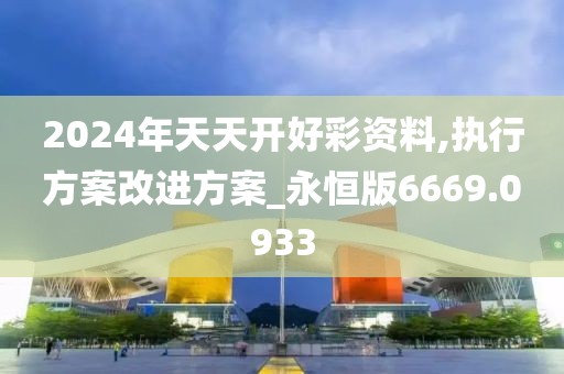 2024年天天开好彩资料,执行方案改进方案_永恒版6669.0933