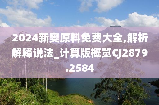 2024新奥原料免费大全,解析解释说法_计算版概览CJ2879.2584
