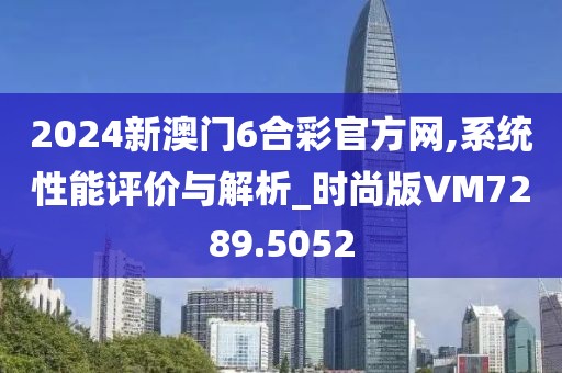 2024新澳门6合彩官方网,系统性能评价与解析_时尚版VM7289.5052