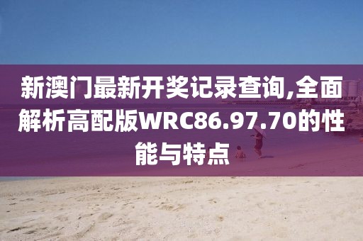 新澳门最新开奖记录查询,全面解析高配版WRC86.97.70的性能与特点