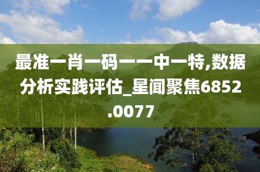 最准一肖一码一一中一特,数据分析实践评估_星闻聚焦6852.0077