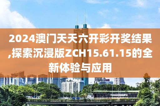 2024澳门天天六开彩开奖结果,探索沉浸版ZCH15.61.15的全新体验与应用