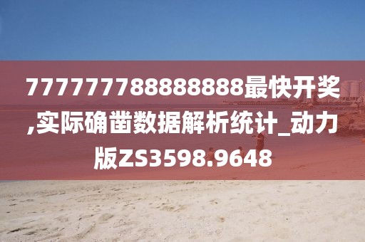 777777788888888最快开奖,实际确凿数据解析统计_动力版ZS3598.9648