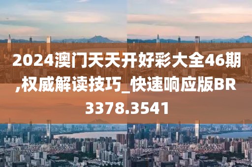 2024澳门天天开好彩大全46期,权威解读技巧_快速响应版BR3378.3541