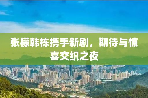 张檬韩栋携手新剧，期待与惊喜交织之夜