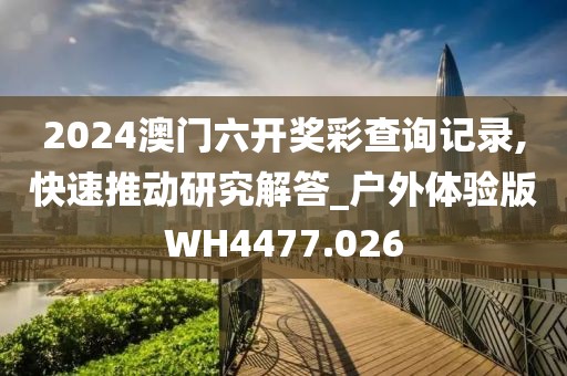 2024澳门六开奖彩查询记录,快速推动研究解答_户外体验版WH4477.026