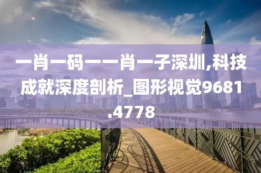 一肖一码一一肖一子深圳,科技成就深度剖析_图形视觉9681.4778