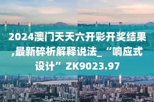 2024澳门天天六开彩开奖结果,最新碎析解释说法_“响应式设计”ZK9023.97