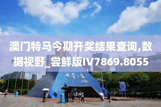 澳门特马今期开奖结果查询,数据视野_尝鲜版IV7869.8055