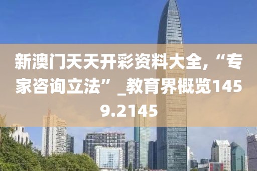 新澳门天天开彩资料大全,“专家咨询立法”_教育界概览1459.2145