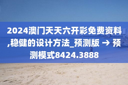 2024澳门天天六开彩免费资料,稳健的设计方法_预测版 → 预测模式8424.3888