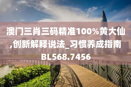 澳门三肖三码精准100%黄大仙,创新解释说法_习惯养成指南BL568.7456