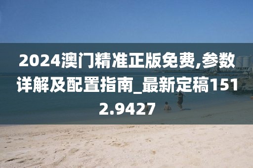 2024澳门精准正版免费,参数详解及配置指南_最新定稿1512.9427