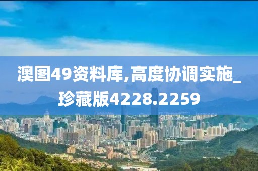 澳图49资料库,高度协调实施_珍藏版4228.2259