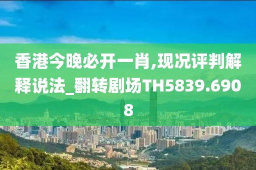 香港今晚必开一肖,现况评判解释说法_翻转剧场TH5839.6908